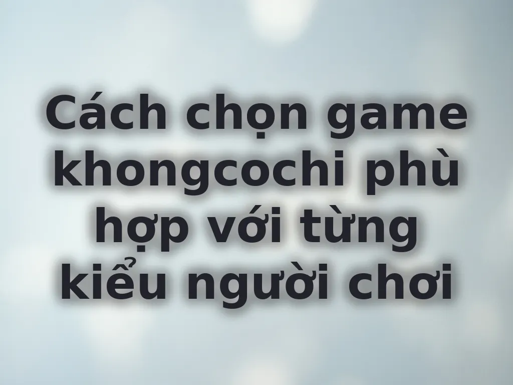 Cách chọn game phù hợp